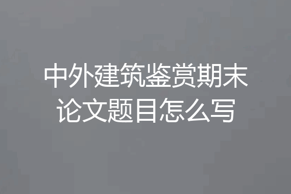 中外建筑鉴赏期末论文题目怎么写
