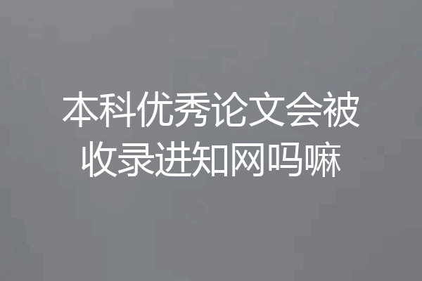 本科优秀论文会被收录进知网吗嘛