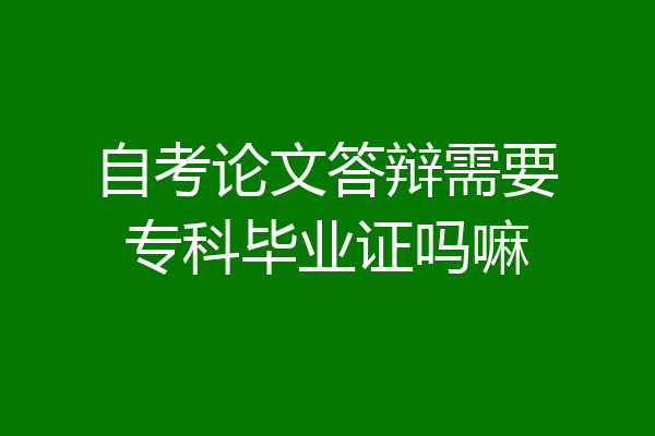 自考论文答辩需要专科毕业证吗嘛