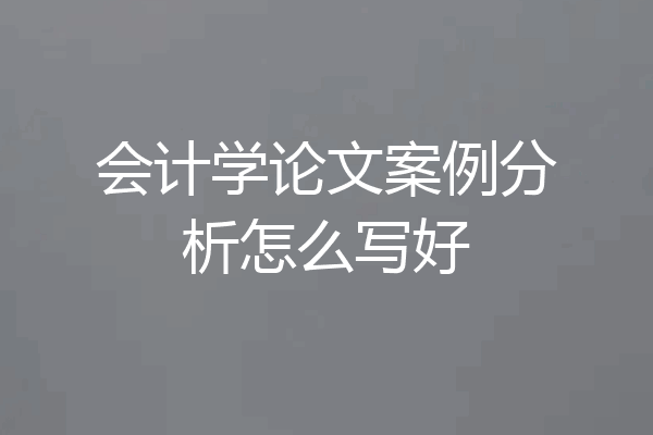 会计学论文案例分析怎么写好