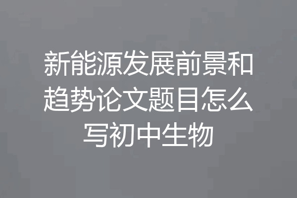 新能源发展前景和趋势论文题目怎么写初中生物