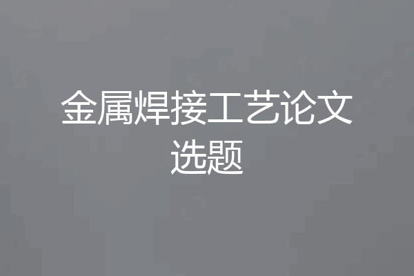 金属焊接工艺论文选题