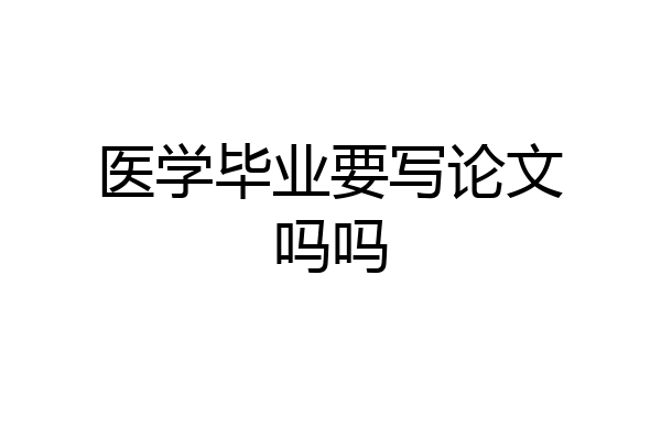 医学毕业要写论文吗吗