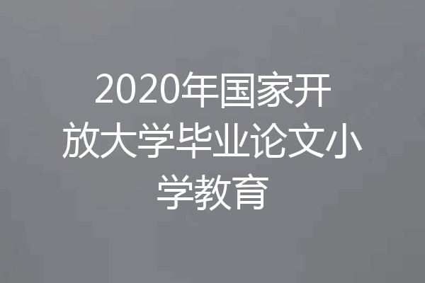 2020年国家开放大学毕业论文小学教育