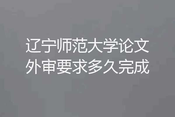 辽宁师范大学论文外审要求多久完成