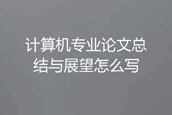 计算机专业论文总结与展望怎么写