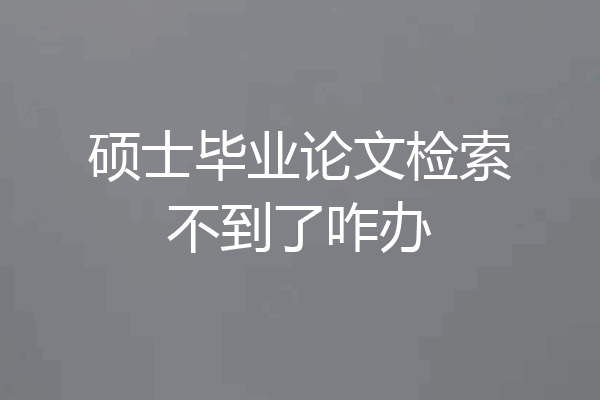 硕士毕业论文检索不到了咋办