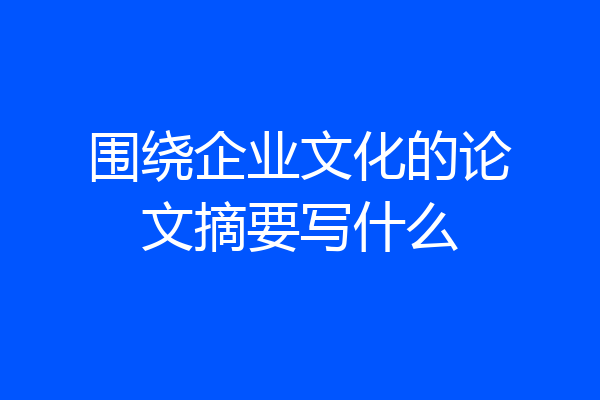 围绕企业文化的论文摘要写什么