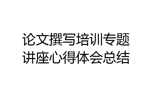 论文撰写培训专题讲座心得体会总结
