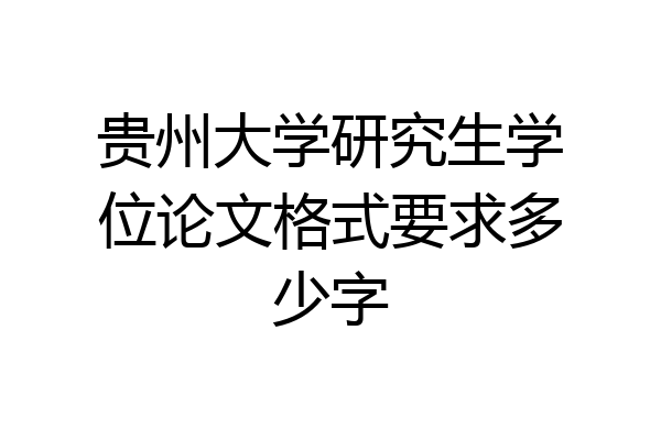 贵州大学研究生学位论文格式要求多少字