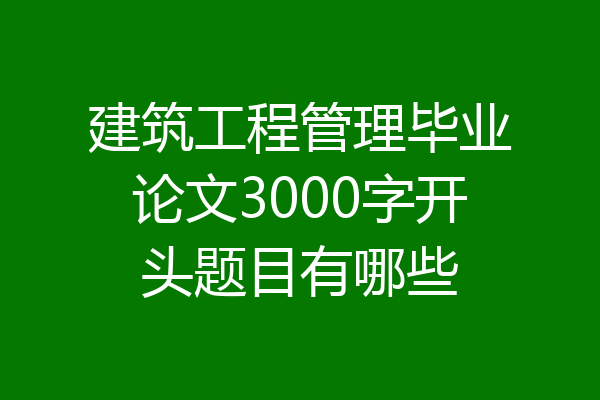 建筑工程管理毕业论文3000字开头题目有哪些