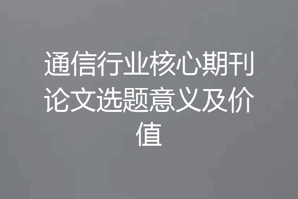 通信行业核心期刊论文选题意义及价值