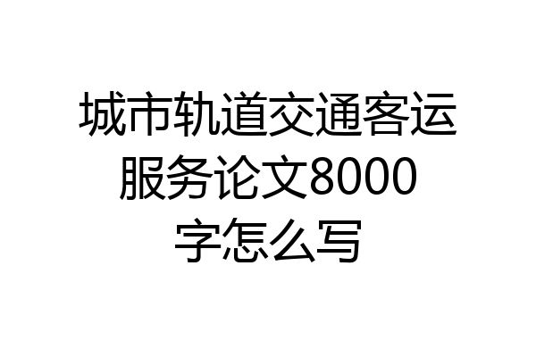 城市轨道交通客运服务论文8000字怎么写