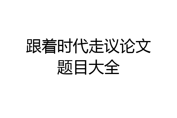 跟着时代走议论文题目大全