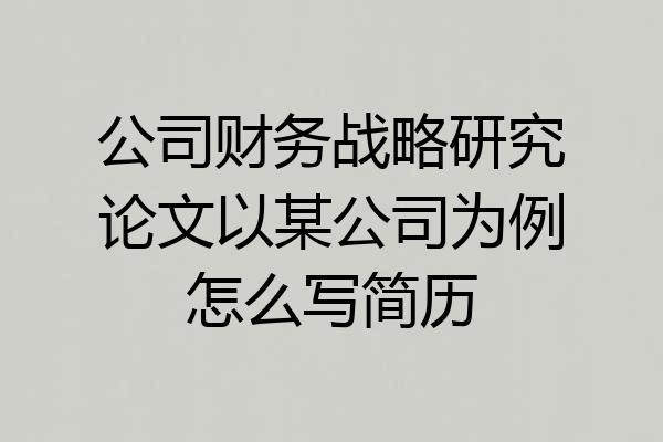 公司财务战略研究论文以某公司为例怎么写简历