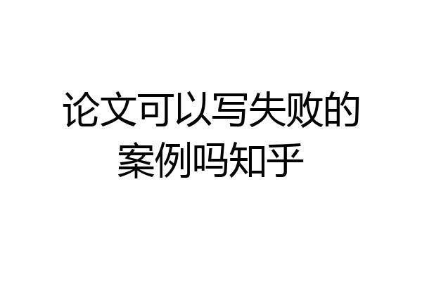 论文可以写失败的案例吗知乎