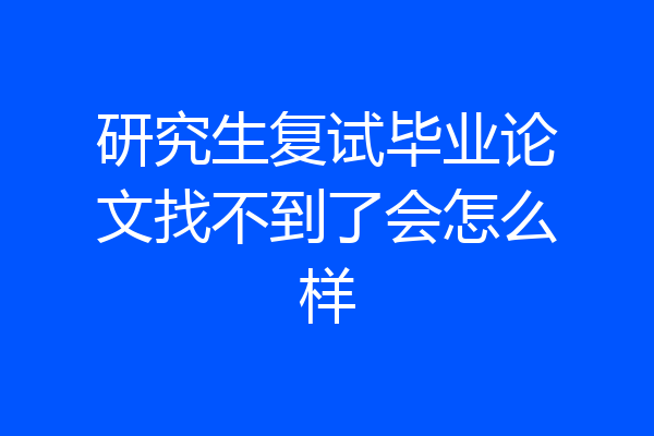 研究生复试毕业论文找不到了会怎么样