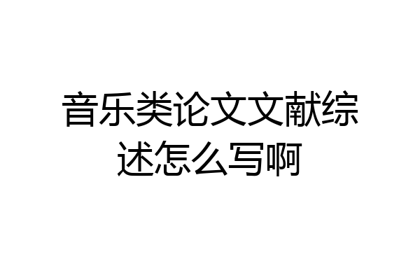 音乐类论文文献综述怎么写啊