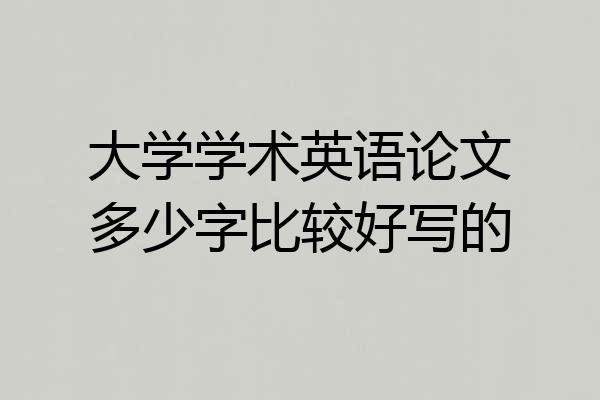 大学学术英语论文多少字比较好写的