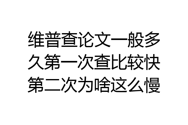 维普查论文一般多久第一次查比较快第二次为啥这么慢