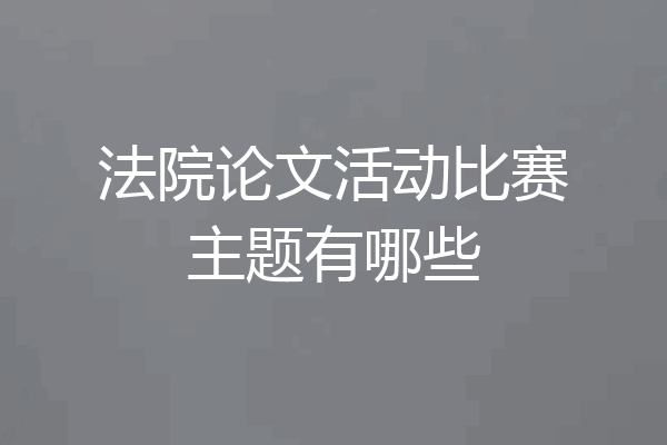 法院论文活动比赛主题有哪些