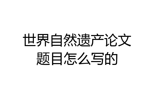 世界自然遗产论文题目怎么写的