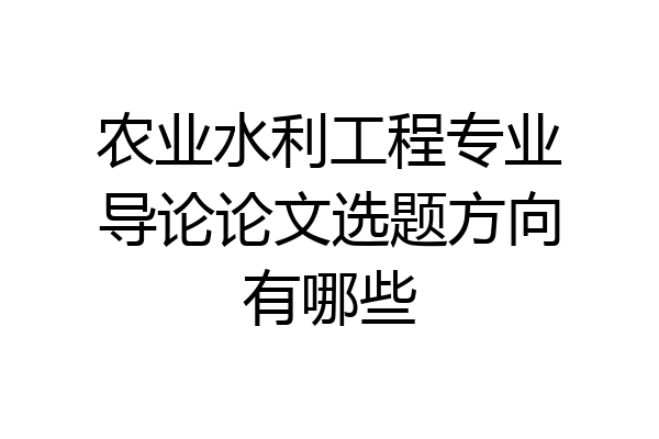 农业水利工程专业导论论文选题方向有哪些