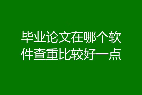 毕业论文在哪个软件查重比较好一点