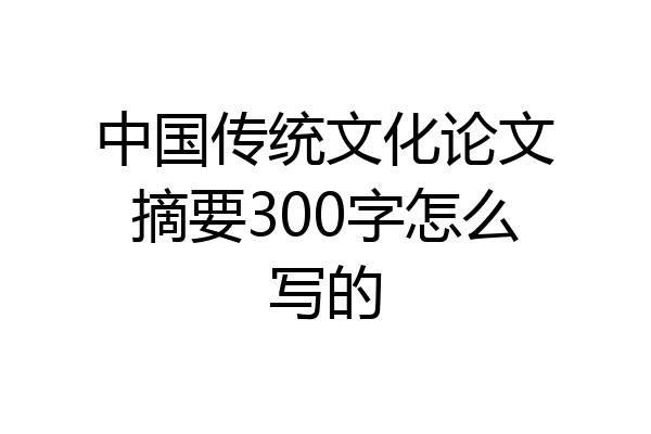 中国传统文化论文摘要300字怎么写的