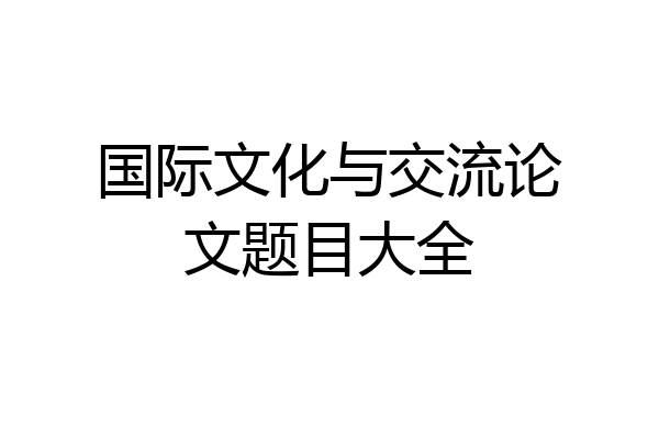 国际文化与交流论文题目大全