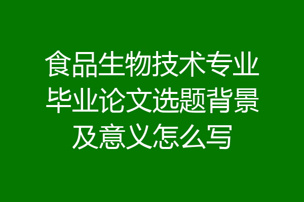 食品生物技术专业毕业论文选题背景及意义怎么写