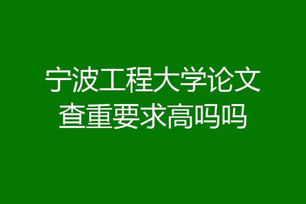宁波工程大学论文查重要求高吗吗