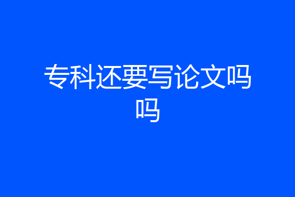 专科还要写论文吗吗