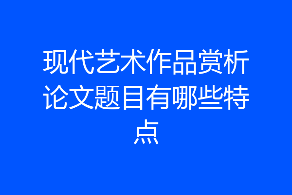 现代艺术作品赏析论文题目有哪些特点