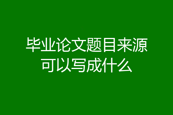 毕业论文题目来源可以写成什么