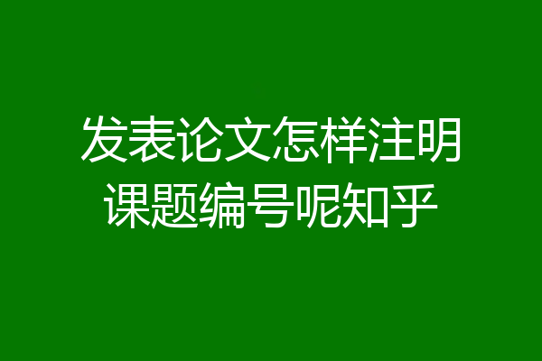 发表论文怎样注明课题编号呢知乎