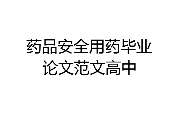 药品安全用药毕业论文范文高中