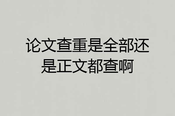 论文查重是全部还是正文都查啊