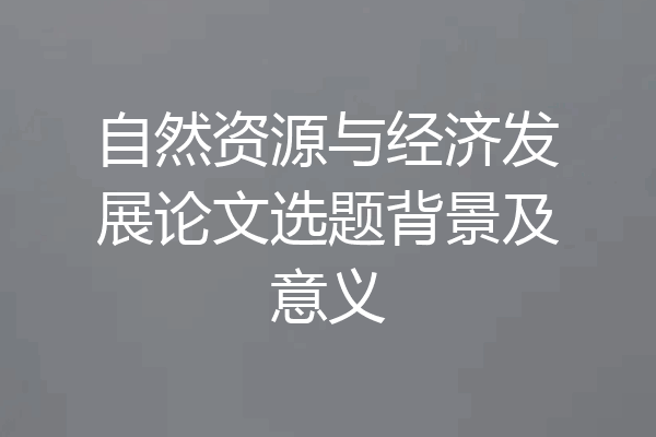 自然资源与经济发展论文选题背景及意义