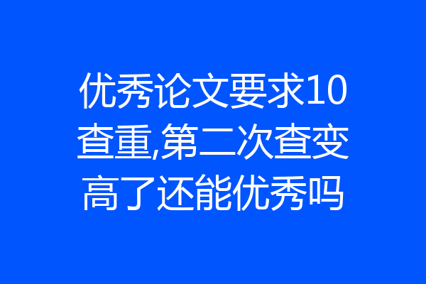 优秀论文要求10查重,第二次查变高了还能优秀吗