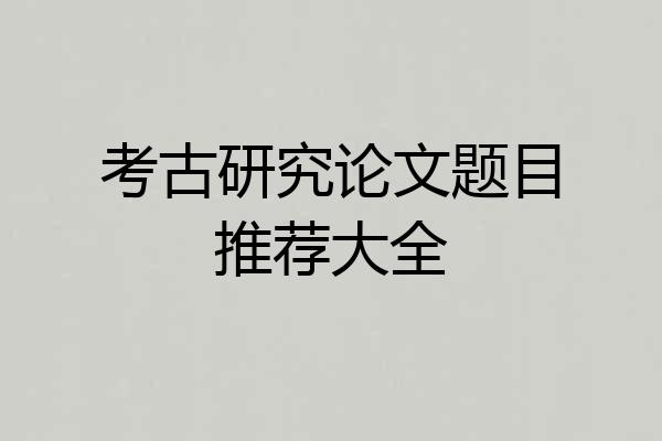 考古研究论文题目推荐大全