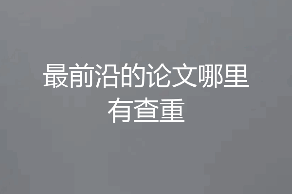 最前沿的论文哪里有查重