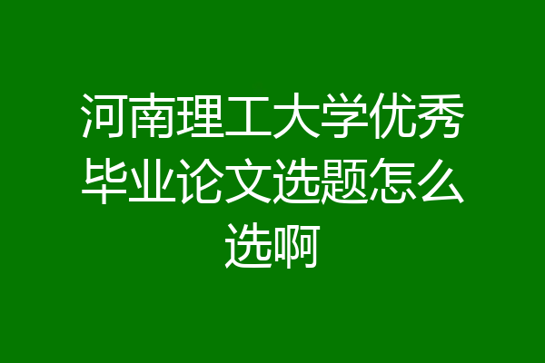 河南理工大学优秀毕业论文选题怎么选啊
