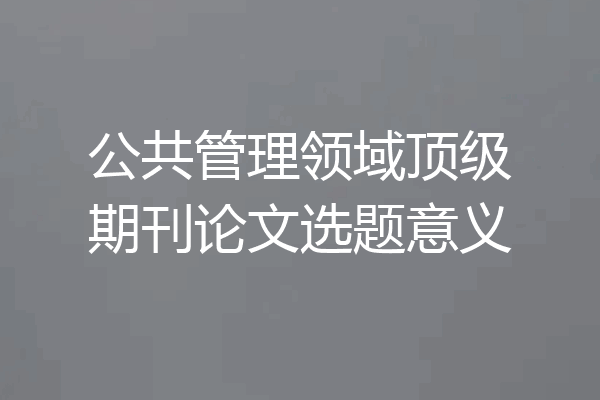 公共管理领域顶级期刊论文选题意义