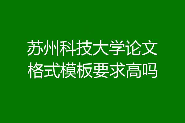 苏州科技大学论文格式模板要求高吗