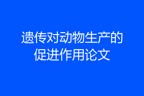 遗传对动物生产的促进作用论文