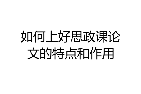 如何上好思政课论文的特点和作用