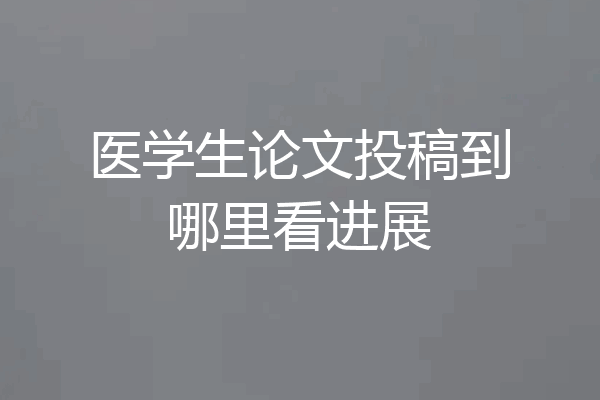 医学生论文投稿到哪里看进展