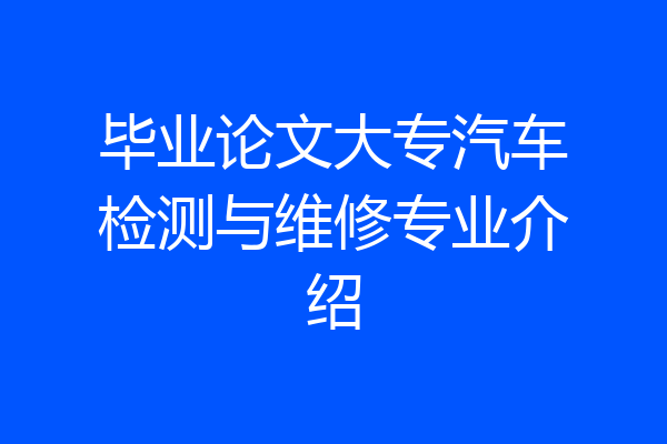 毕业论文大专汽车检测与维修专业介绍