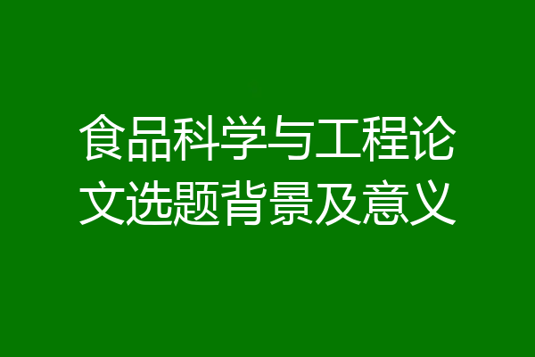 食品科学与工程论文选题背景及意义